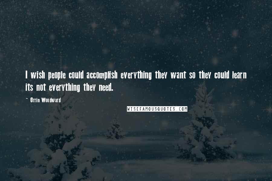 Orrin Woodward Quotes: I wish people could accomplish everything they want so they could learn its not everything they need.