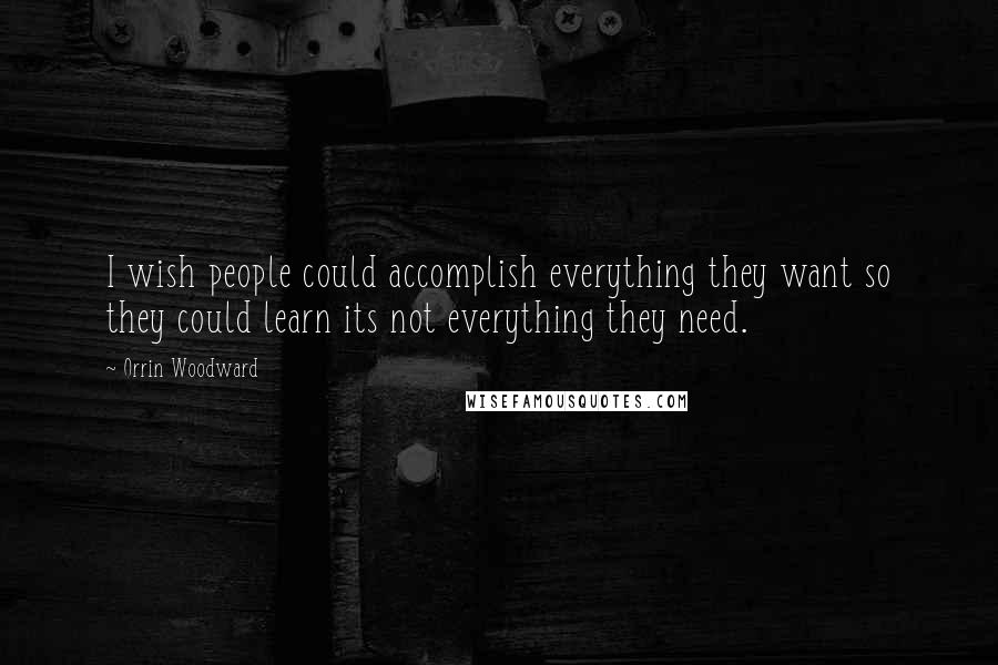Orrin Woodward Quotes: I wish people could accomplish everything they want so they could learn its not everything they need.