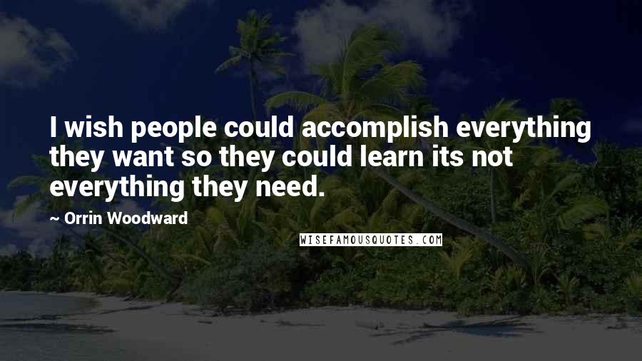 Orrin Woodward Quotes: I wish people could accomplish everything they want so they could learn its not everything they need.