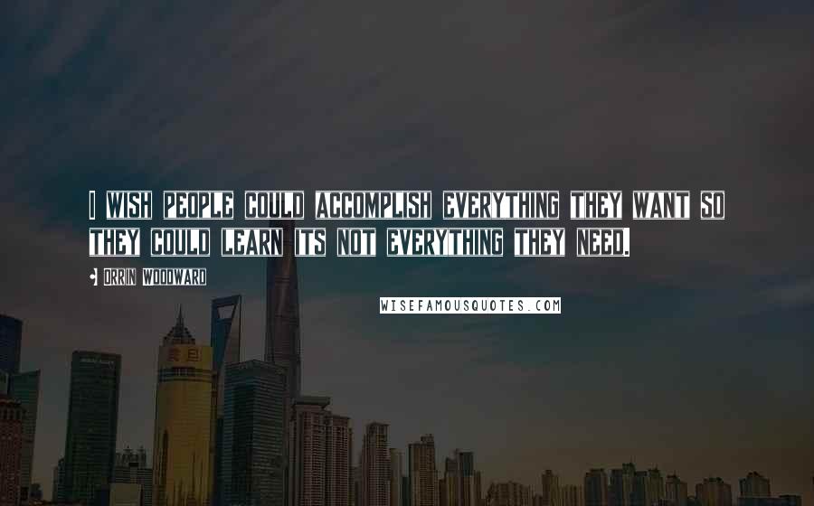 Orrin Woodward Quotes: I wish people could accomplish everything they want so they could learn its not everything they need.