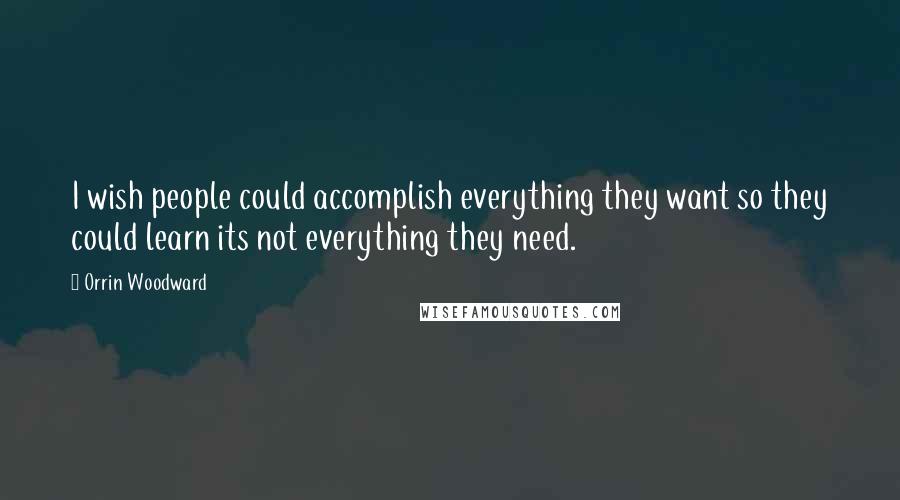 Orrin Woodward Quotes: I wish people could accomplish everything they want so they could learn its not everything they need.