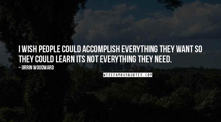 Orrin Woodward Quotes: I wish people could accomplish everything they want so they could learn its not everything they need.