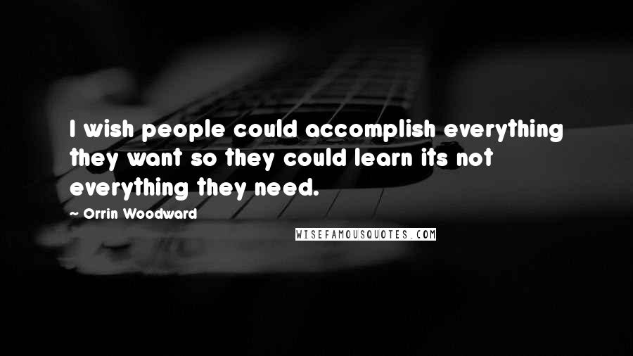 Orrin Woodward Quotes: I wish people could accomplish everything they want so they could learn its not everything they need.