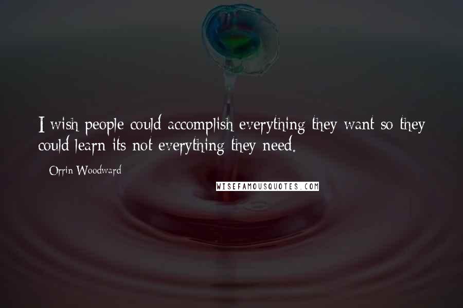 Orrin Woodward Quotes: I wish people could accomplish everything they want so they could learn its not everything they need.