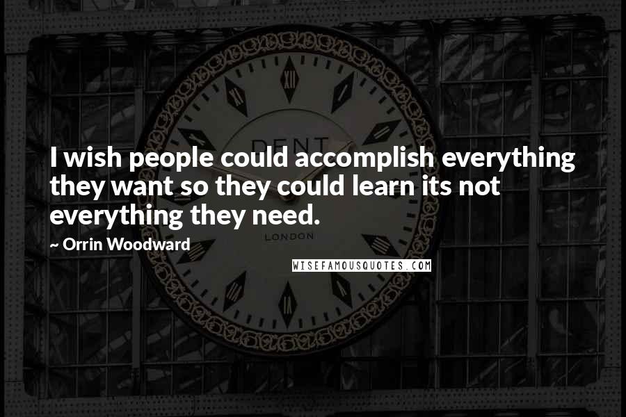 Orrin Woodward Quotes: I wish people could accomplish everything they want so they could learn its not everything they need.
