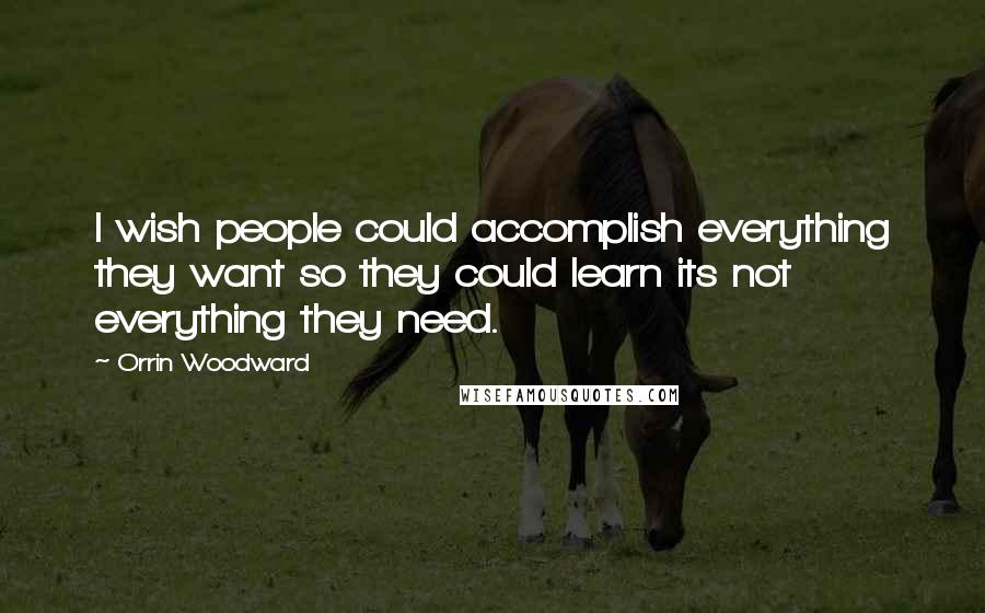 Orrin Woodward Quotes: I wish people could accomplish everything they want so they could learn its not everything they need.