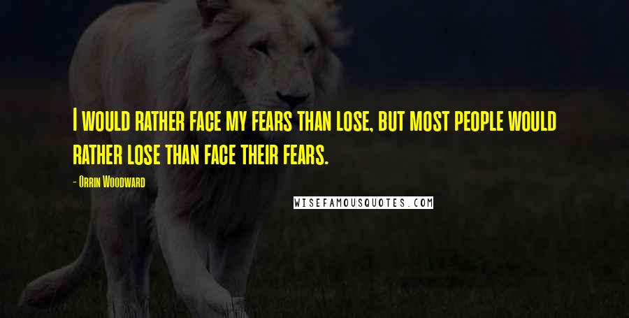 Orrin Woodward Quotes: I would rather face my fears than lose, but most people would rather lose than face their fears.