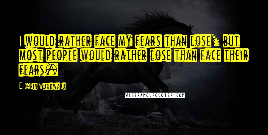 Orrin Woodward Quotes: I would rather face my fears than lose, but most people would rather lose than face their fears.