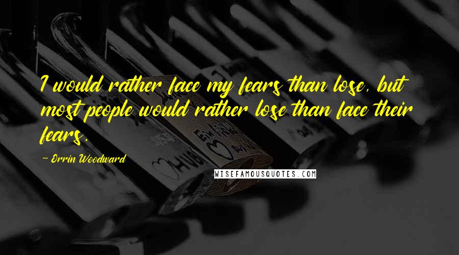 Orrin Woodward Quotes: I would rather face my fears than lose, but most people would rather lose than face their fears.