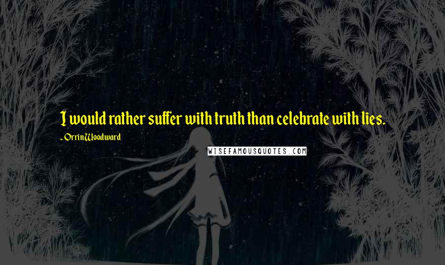 Orrin Woodward Quotes: I would rather suffer with truth than celebrate with lies.