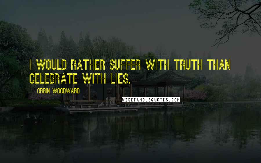 Orrin Woodward Quotes: I would rather suffer with truth than celebrate with lies.