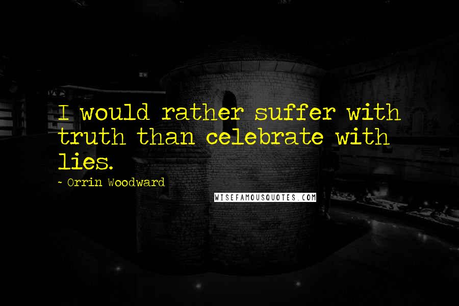 Orrin Woodward Quotes: I would rather suffer with truth than celebrate with lies.