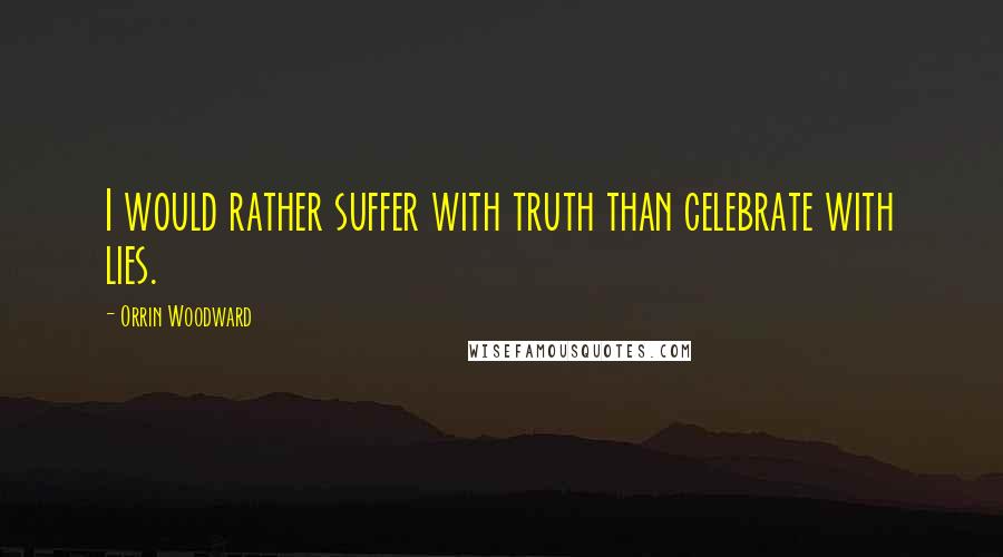 Orrin Woodward Quotes: I would rather suffer with truth than celebrate with lies.