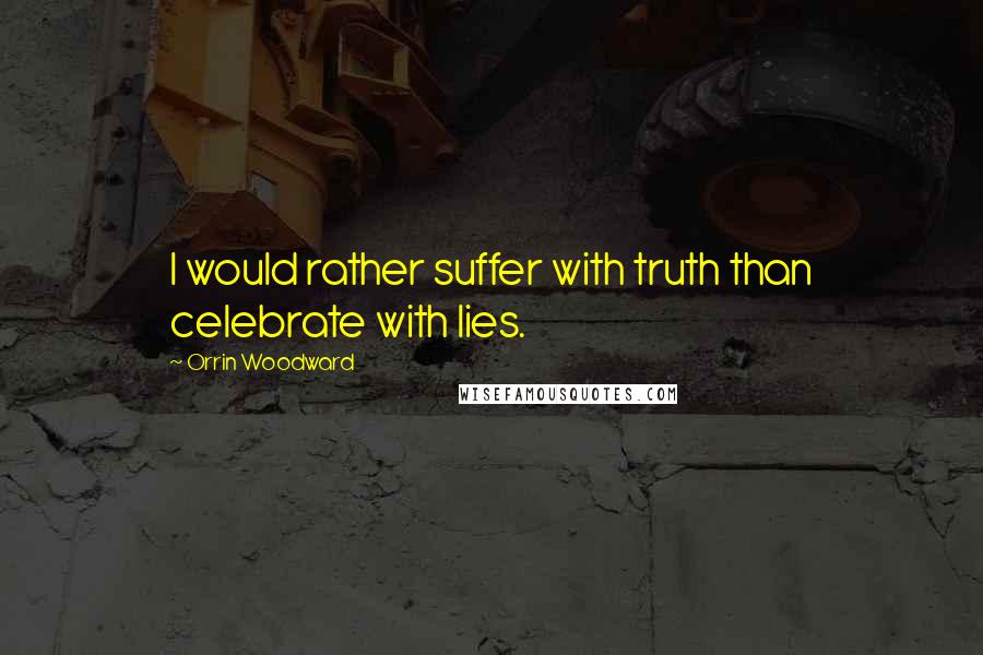 Orrin Woodward Quotes: I would rather suffer with truth than celebrate with lies.