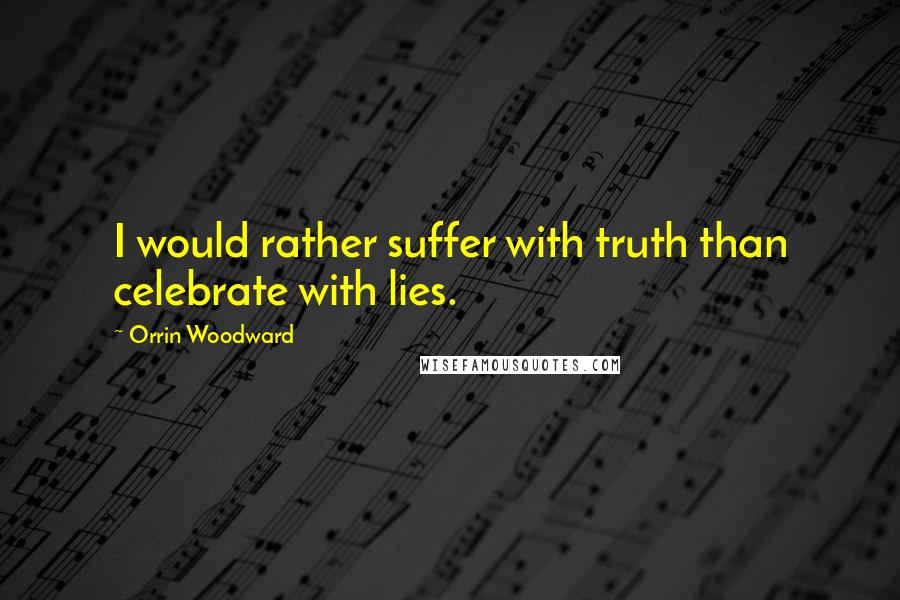 Orrin Woodward Quotes: I would rather suffer with truth than celebrate with lies.
