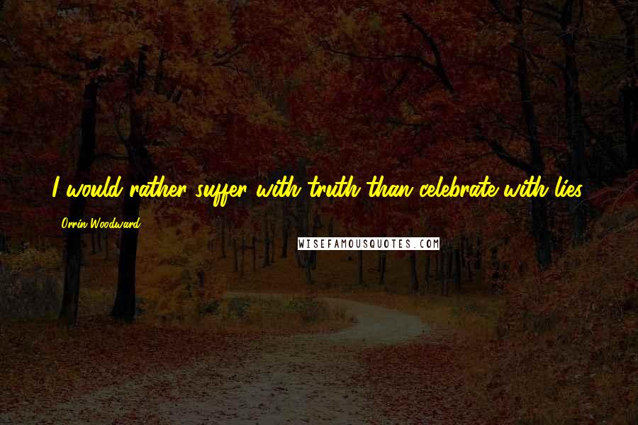 Orrin Woodward Quotes: I would rather suffer with truth than celebrate with lies.