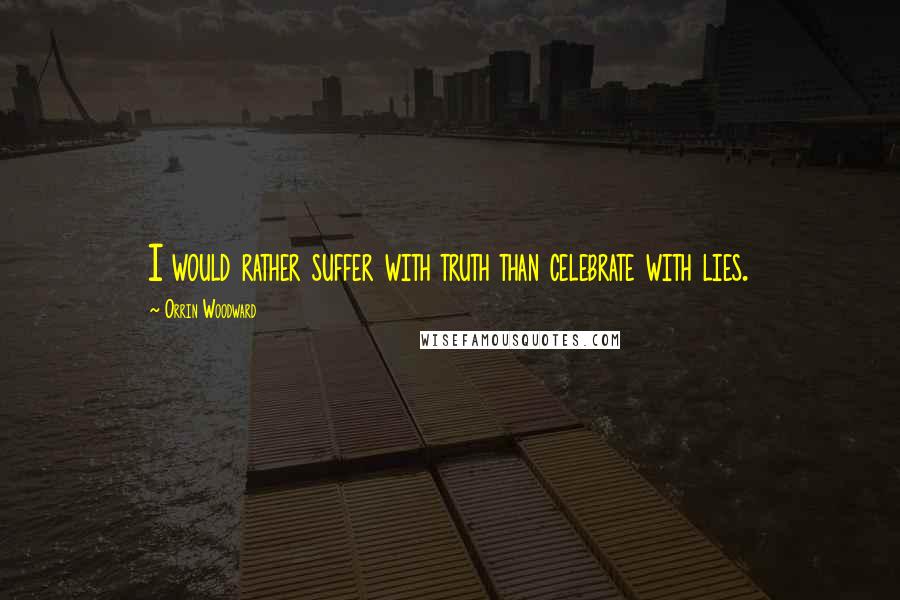 Orrin Woodward Quotes: I would rather suffer with truth than celebrate with lies.
