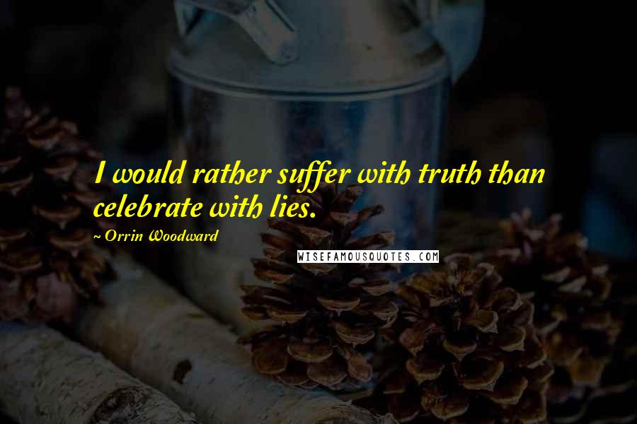 Orrin Woodward Quotes: I would rather suffer with truth than celebrate with lies.