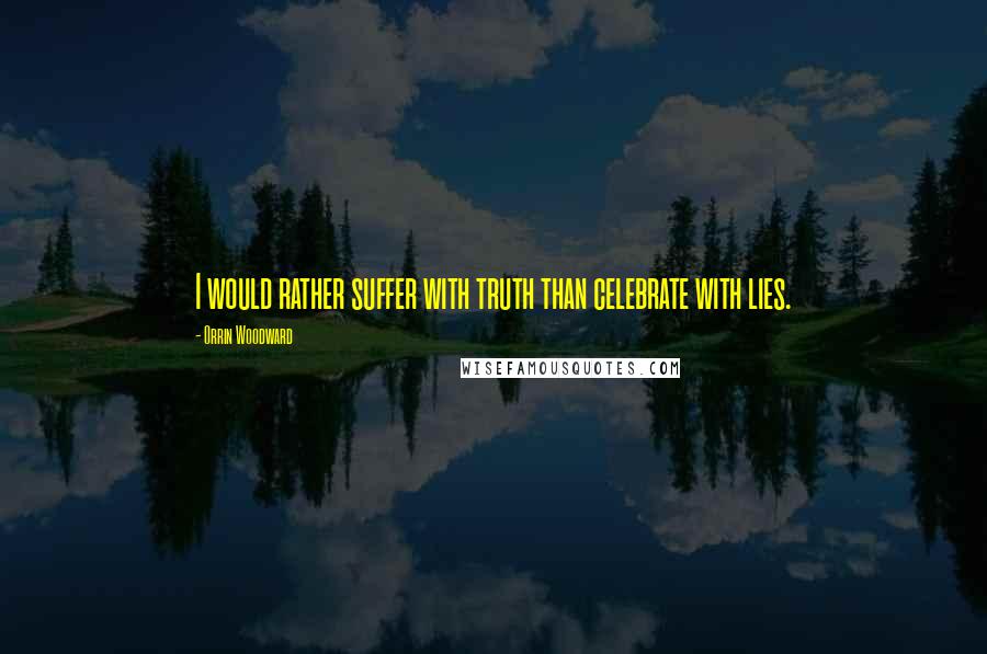 Orrin Woodward Quotes: I would rather suffer with truth than celebrate with lies.
