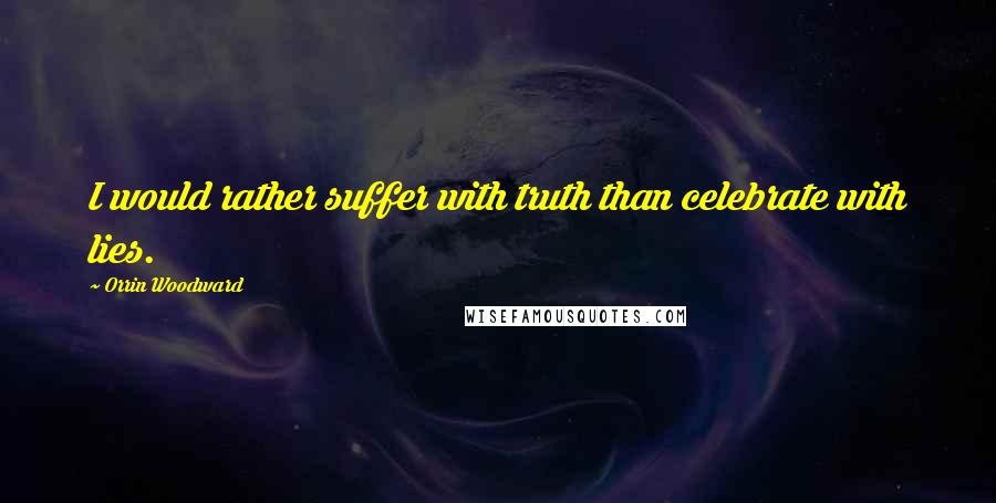Orrin Woodward Quotes: I would rather suffer with truth than celebrate with lies.