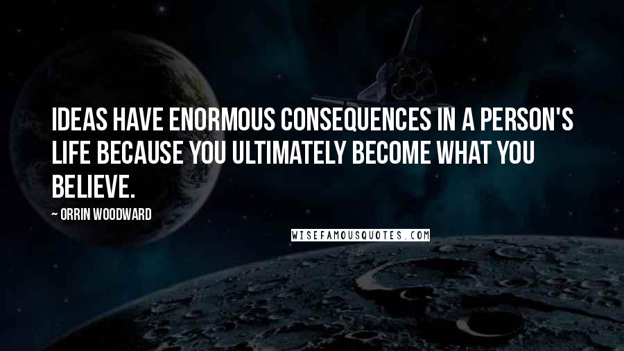 Orrin Woodward Quotes: Ideas have enormous consequences in a person's life because you ultimately become what you believe.