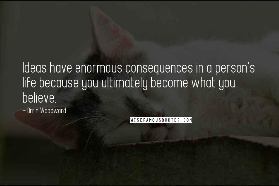 Orrin Woodward Quotes: Ideas have enormous consequences in a person's life because you ultimately become what you believe.