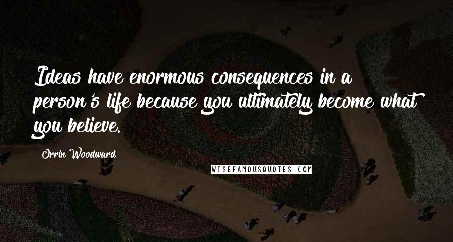 Orrin Woodward Quotes: Ideas have enormous consequences in a person's life because you ultimately become what you believe.