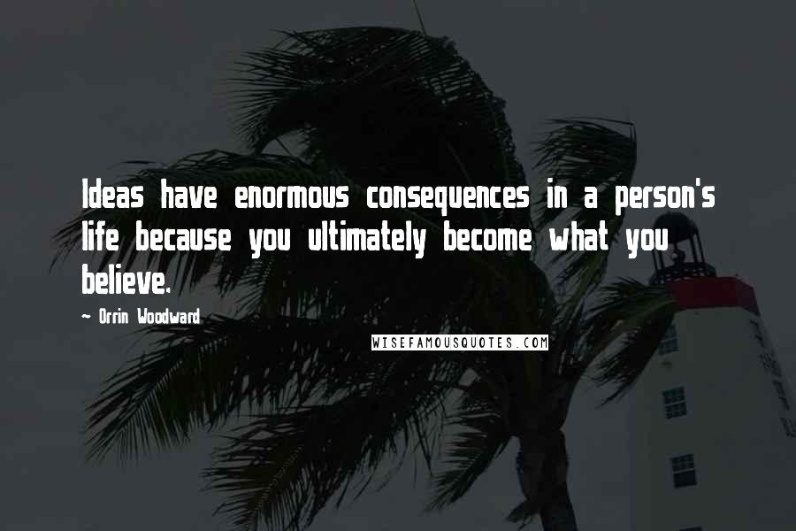 Orrin Woodward Quotes: Ideas have enormous consequences in a person's life because you ultimately become what you believe.