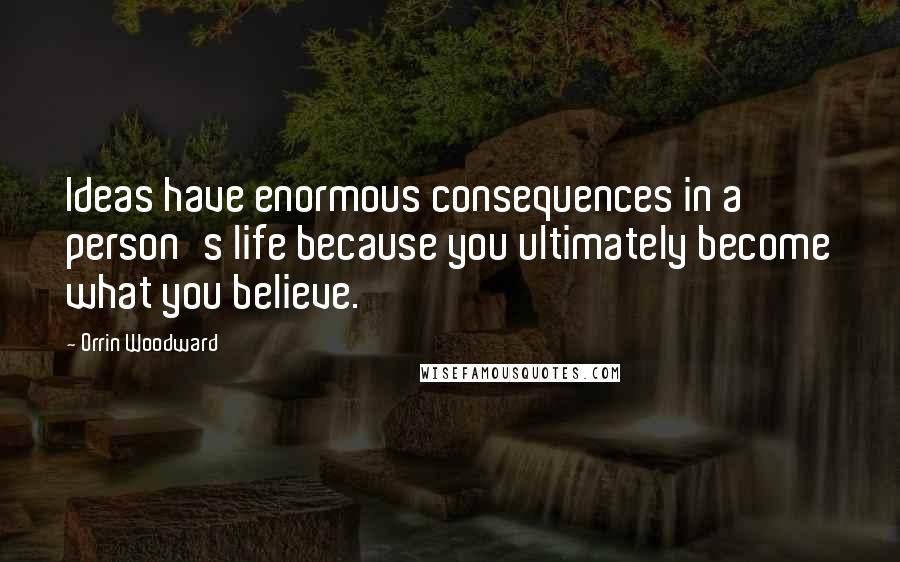 Orrin Woodward Quotes: Ideas have enormous consequences in a person's life because you ultimately become what you believe.