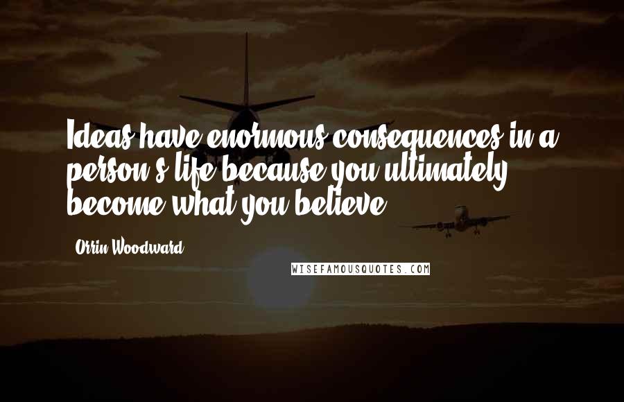 Orrin Woodward Quotes: Ideas have enormous consequences in a person's life because you ultimately become what you believe.