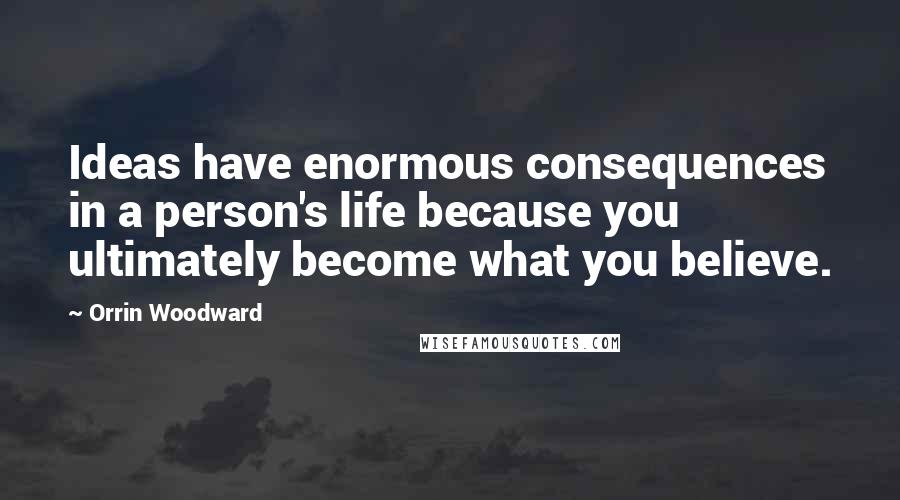 Orrin Woodward Quotes: Ideas have enormous consequences in a person's life because you ultimately become what you believe.