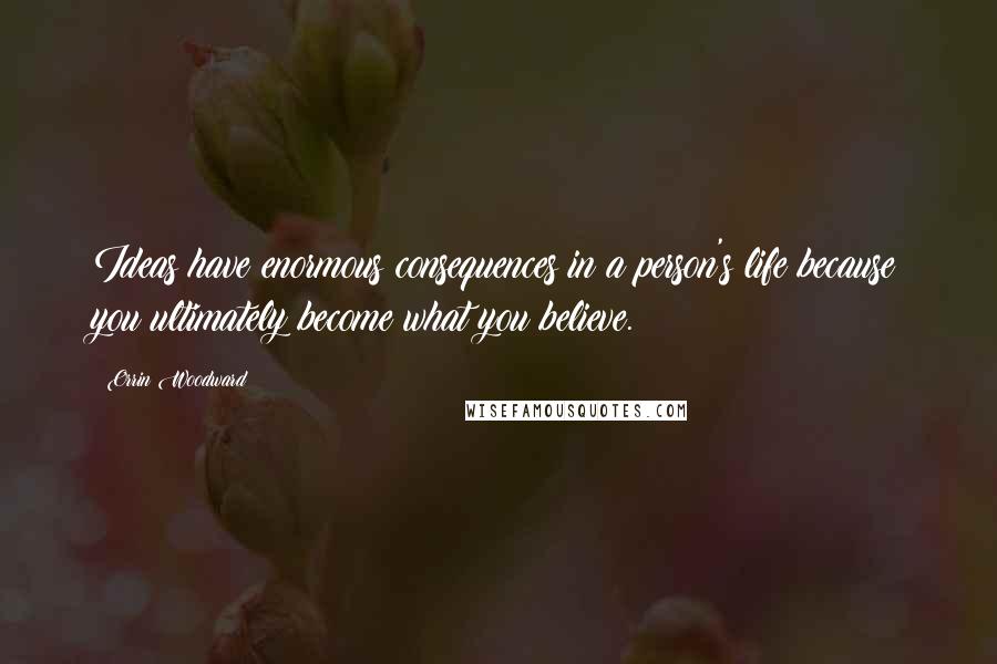 Orrin Woodward Quotes: Ideas have enormous consequences in a person's life because you ultimately become what you believe.