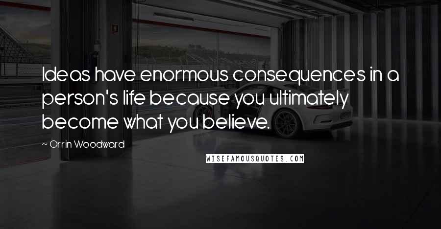 Orrin Woodward Quotes: Ideas have enormous consequences in a person's life because you ultimately become what you believe.