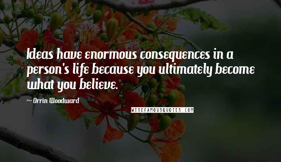 Orrin Woodward Quotes: Ideas have enormous consequences in a person's life because you ultimately become what you believe.