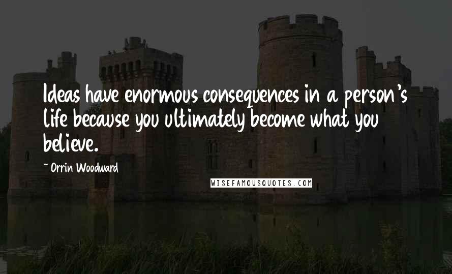 Orrin Woodward Quotes: Ideas have enormous consequences in a person's life because you ultimately become what you believe.