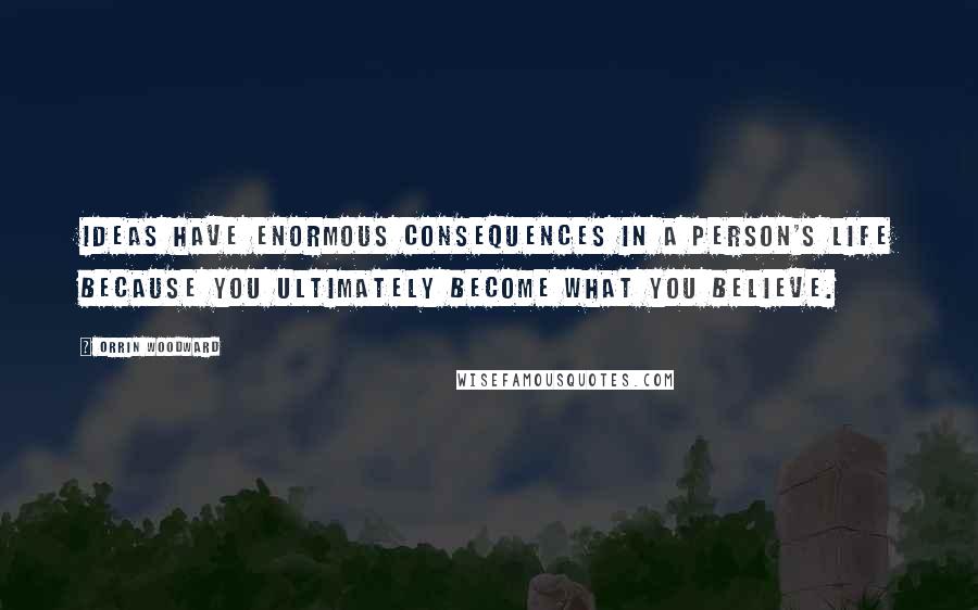 Orrin Woodward Quotes: Ideas have enormous consequences in a person's life because you ultimately become what you believe.