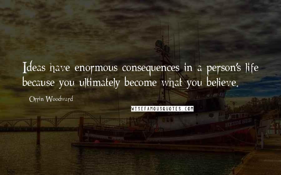 Orrin Woodward Quotes: Ideas have enormous consequences in a person's life because you ultimately become what you believe.