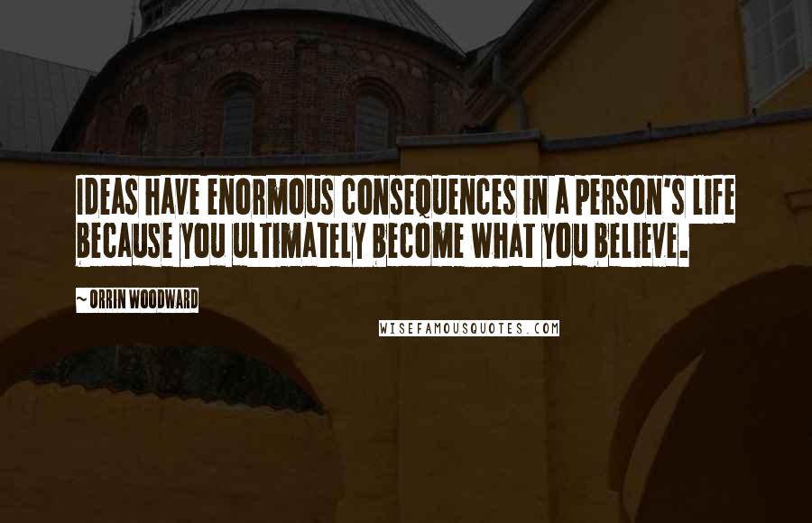 Orrin Woodward Quotes: Ideas have enormous consequences in a person's life because you ultimately become what you believe.