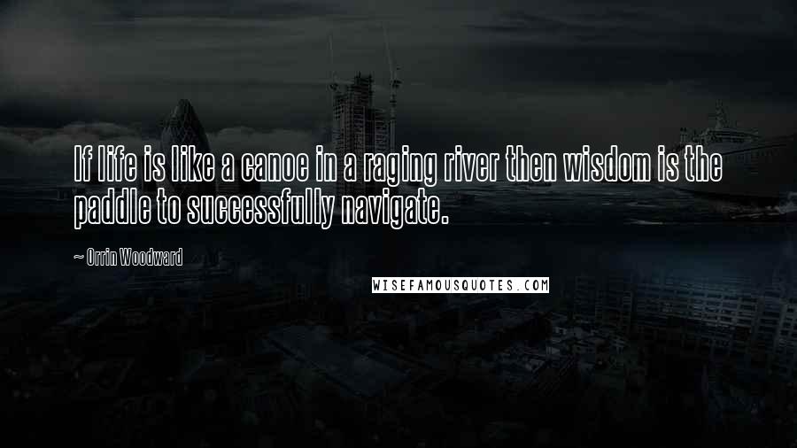 Orrin Woodward Quotes: If life is like a canoe in a raging river then wisdom is the paddle to successfully navigate.