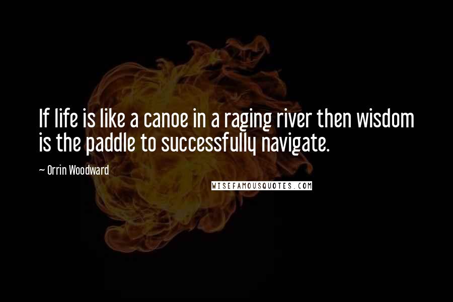 Orrin Woodward Quotes: If life is like a canoe in a raging river then wisdom is the paddle to successfully navigate.