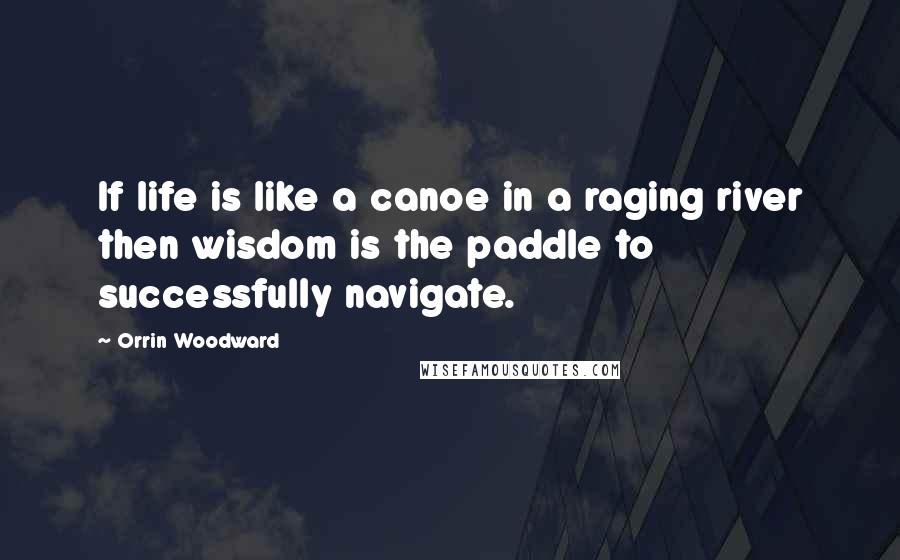 Orrin Woodward Quotes: If life is like a canoe in a raging river then wisdom is the paddle to successfully navigate.