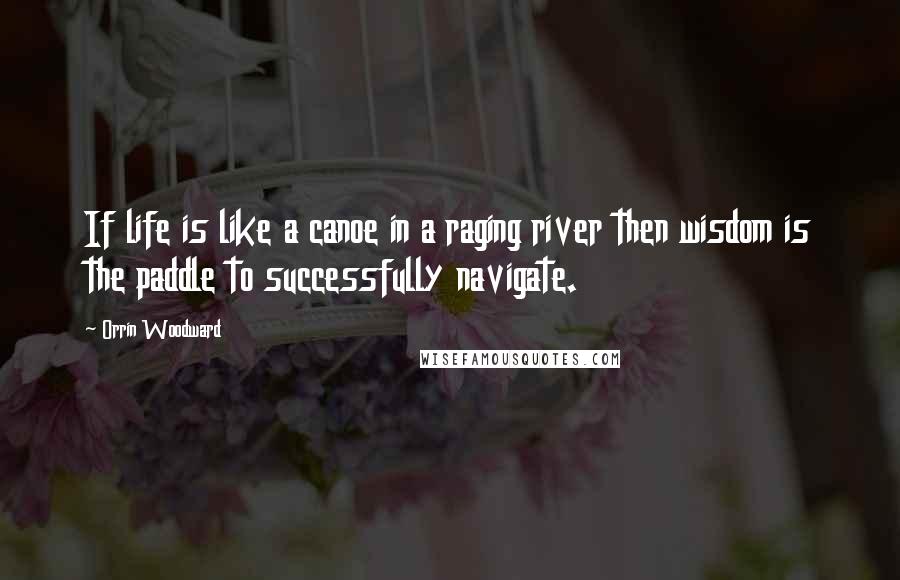 Orrin Woodward Quotes: If life is like a canoe in a raging river then wisdom is the paddle to successfully navigate.