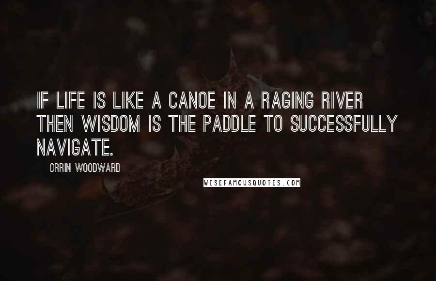 Orrin Woodward Quotes: If life is like a canoe in a raging river then wisdom is the paddle to successfully navigate.