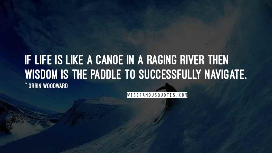 Orrin Woodward Quotes: If life is like a canoe in a raging river then wisdom is the paddle to successfully navigate.