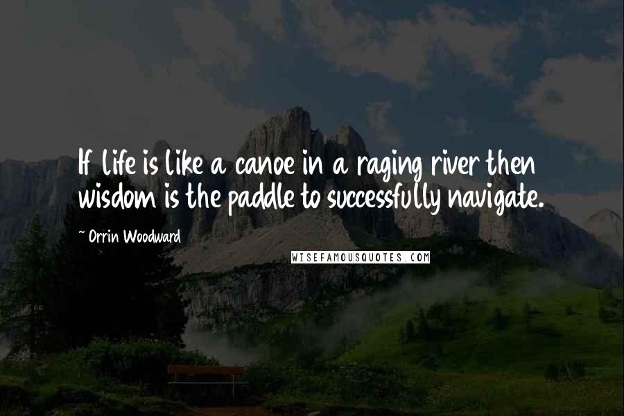 Orrin Woodward Quotes: If life is like a canoe in a raging river then wisdom is the paddle to successfully navigate.