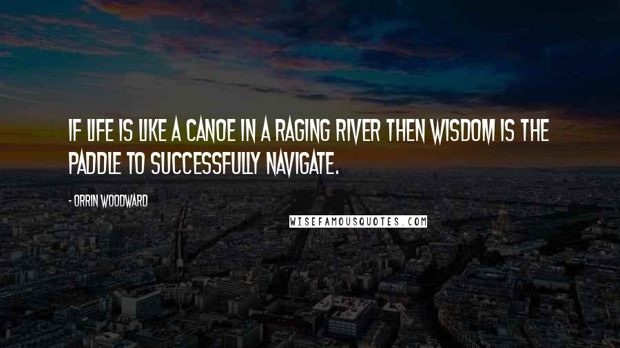 Orrin Woodward Quotes: If life is like a canoe in a raging river then wisdom is the paddle to successfully navigate.