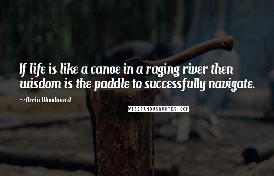 Orrin Woodward Quotes: If life is like a canoe in a raging river then wisdom is the paddle to successfully navigate.