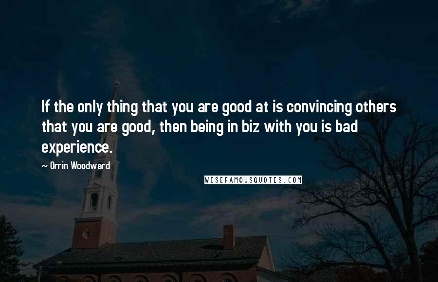 Orrin Woodward Quotes: If the only thing that you are good at is convincing others that you are good, then being in biz with you is bad experience.
