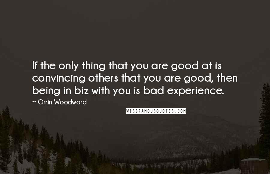 Orrin Woodward Quotes: If the only thing that you are good at is convincing others that you are good, then being in biz with you is bad experience.