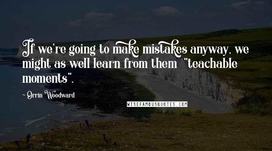 Orrin Woodward Quotes: If we're going to make mistakes anyway, we might as well learn from them  "teachable moments".